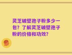 灵芝破壁孢子粉多少一包？了解灵芝破壁孢子粉的价格和功效？