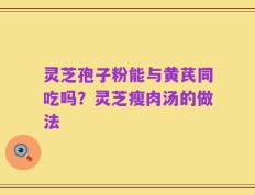 灵芝孢子粉能与黄芪同吃吗？灵芝瘦肉汤的做法