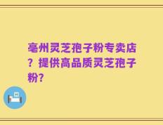 亳州灵芝孢子粉专卖店？提供高品质灵芝孢子粉？