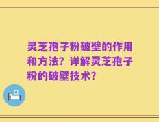 灵芝孢子粉破壁的作用和方法？详解灵芝孢子粉的破壁技术？