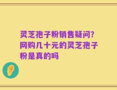 灵芝孢子粉销售疑问？网购几十元的灵芝孢子粉是真的吗