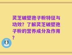 灵芝破壁孢子粉特征与功效？了解灵芝破壁孢子粉的营养成分及作用？