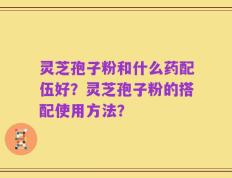 灵芝孢子粉和什么药配伍好？灵芝孢子粉的搭配使用方法？