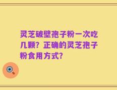 灵芝破壁孢子粉一次吃几颗？正确的灵芝孢子粉食用方式？