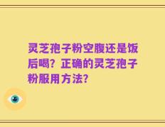灵芝孢子粉空腹还是饭后喝？正确的灵芝孢子粉服用方法？