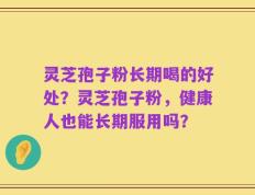 灵芝孢子粉长期喝的好处？灵芝孢子粉，健康人也能长期服用吗？
