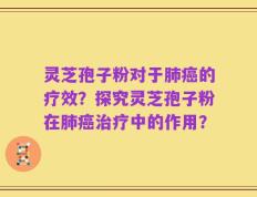灵芝孢子粉对于肺癌的疗效？探究灵芝孢子粉在肺癌治疗中的作用？