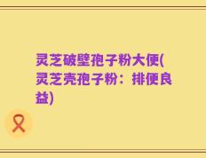 灵芝破壁孢子粉大便(灵芝壳孢子粉：排便良益)