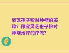 灵芝孢子粉对肿瘤的实验？探究灵芝孢子粉对肿瘤治疗的疗效？
