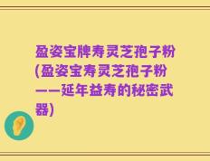 盈姿宝牌寿灵芝孢子粉(盈姿宝寿灵芝孢子粉——延年益寿的秘密武器)