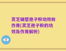 灵芝破壁孢子粉功效和作用(灵芝孢子粉的功效及作用解析)