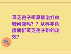 灵芝孢子粉真能治疗血糖问题吗？？从科学角度解析灵芝孢子粉的功效？