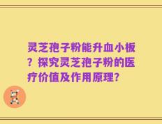 灵芝孢子粉能升血小板？探究灵芝孢子粉的医疗价值及作用原理？