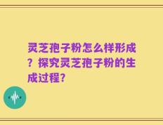 灵芝孢子粉怎么样形成？探究灵芝孢子粉的生成过程？