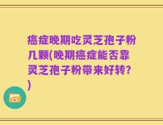癌症晚期吃灵芝孢子粉几颗(晚期癌症能否靠灵芝孢子粉带来好转？)