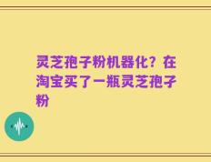灵芝孢子粉机器化？在淘宝买了一瓶灵芝孢孑粉