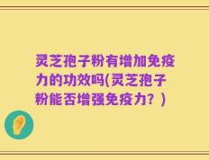 灵芝孢子粉有增加免疫力的功效吗(灵芝孢子粉能否增强免疫力？)
