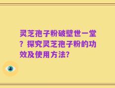 灵芝孢子粉破壁世一堂？探究灵芝孢子粉的功效及使用方法？