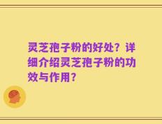 灵芝孢子粉的好处？详细介绍灵芝孢子粉的功效与作用？