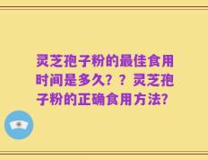 灵芝孢子粉的最佳食用时间是多久？？灵芝孢子粉的正确食用方法？