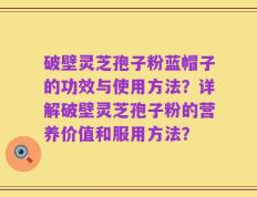 破壁灵芝孢子粉蓝帽子的功效与使用方法？详解破壁灵芝孢子粉的营养价值和服用方法？