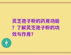 灵芝孢子粉的药用功能？了解灵芝孢子粉的功效与作用？