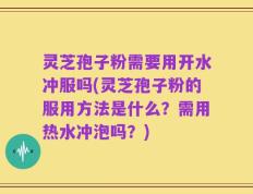 灵芝孢子粉需要用开水冲服吗(灵芝孢子粉的服用方法是什么？需用热水冲泡吗？)