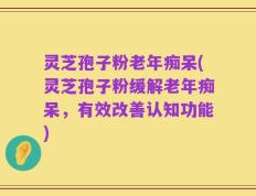 灵芝孢子粉老年痴呆(灵芝孢子粉缓解老年痴呆，有效改善认知功能)
