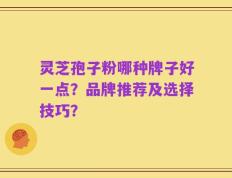 灵芝孢子粉哪种牌子好一点？品牌推荐及选择技巧？