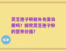 灵芝孢子粉能补充蛋白质吗？探究灵芝孢子粉的营养价值？