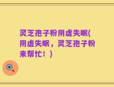 灵芝孢子粉阴虚失眠(阴虚失眠，灵芝孢子粉来帮忙！)