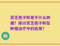 灵芝孢子粉用于什么肿瘤？探讨灵芝孢子粉在肿瘤治疗中的应用？