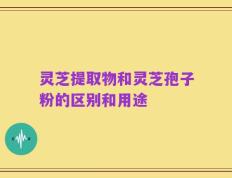 灵芝提取物和灵芝孢子粉的区别和用途