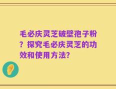 毛必庆灵芝破壁孢子粉？探究毛必庆灵芝的功效和使用方法？