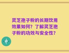 灵芝孢子粉的长期饮用效果如何？了解灵芝孢子粉的功效与安全性？