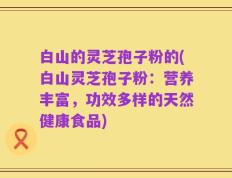 白山的灵芝孢子粉的(白山灵芝孢子粉：营养丰富，功效多样的天然健康食品)