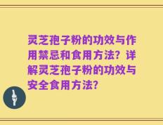 灵芝孢子粉的功效与作用禁忌和食用方法？详解灵芝孢子粉的功效与安全食用方法？