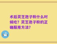 术后灵芝孢子粉什么时候吃？灵芝孢子粉的正确服用方法？