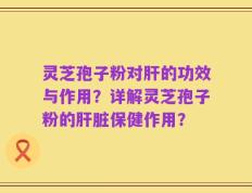 灵芝孢子粉对肝的功效与作用？详解灵芝孢子粉的肝脏保健作用？