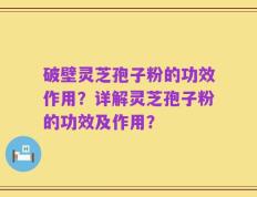 破壁灵芝孢子粉的功效作用？详解灵芝孢子粉的功效及作用？