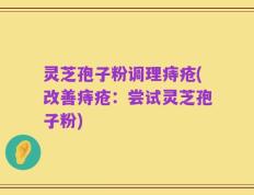 灵芝孢子粉调理痔疮(改善痔疮：尝试灵芝孢子粉)