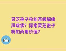 灵芝孢子粉能否缓解痛风症状？探索灵芝孢子粉的药用价值？