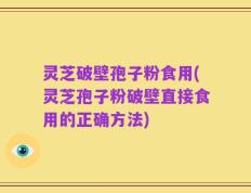 灵芝破壁孢子粉食用(灵芝孢子粉破壁直接食用的正确方法)