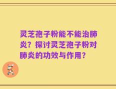 灵芝孢子粉能不能治肺炎？探讨灵芝孢子粉对肺炎的功效与作用？