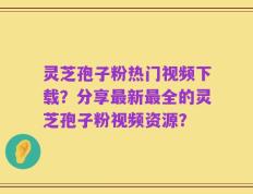 灵芝孢子粉热门视频下载？分享最新最全的灵芝孢子粉视频资源？