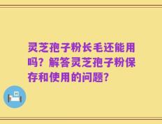 灵芝孢子粉长毛还能用吗？解答灵芝孢子粉保存和使用的问题？