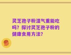 灵芝孢子粉湿气重能吃吗？探讨灵芝孢子粉的健康食用方法？