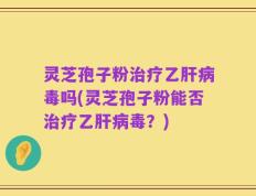 灵芝孢子粉治疗乙肝病毒吗(灵芝孢子粉能否治疗乙肝病毒？)