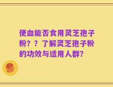 便血能否食用灵芝孢子粉？？了解灵芝孢子粉的功效与适用人群？
