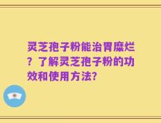 灵芝孢子粉能治胃糜烂？了解灵芝孢子粉的功效和使用方法？
